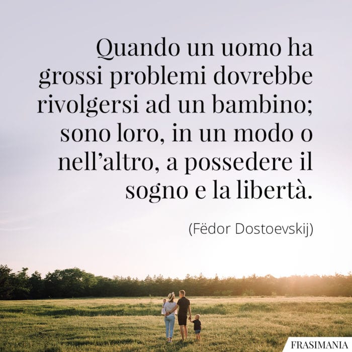 "Quando un uomo ha grossi problemi dovrebbe rivolgersi ad un bambino; sono, loro, in un modo o nell'altro, a possedere il sogno e la libertà. (Fëdor Dostoevskij)